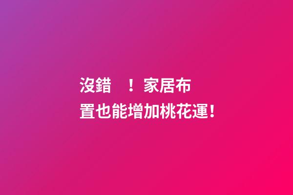 沒錯！家居布置也能增加桃花運！